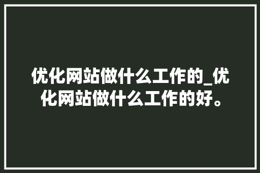 优化网站做什么工作的_优化网站做什么工作的好。 优化网站做什么工作的_优化网站做什么工作的好。 百度SEO