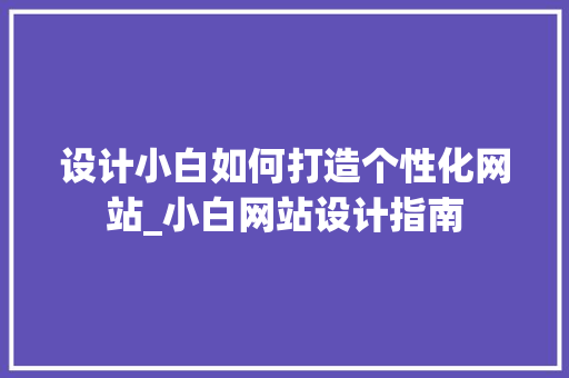 设计小白如何打造个性化网站_小白网站设计指南