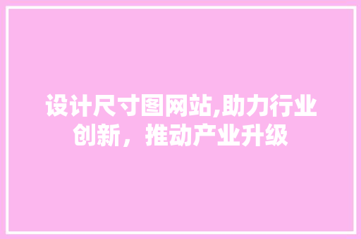 设计尺寸图网站,助力行业创新，推动产业升级