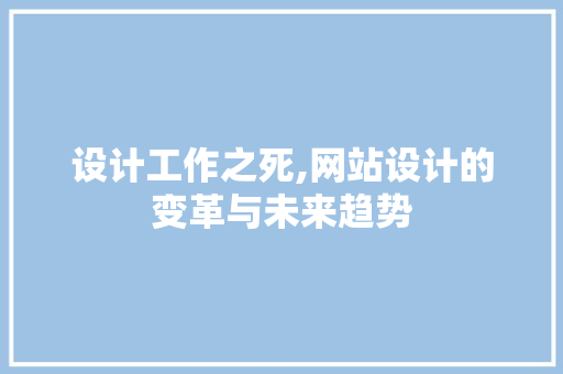设计工作之死,网站设计的变革与未来趋势