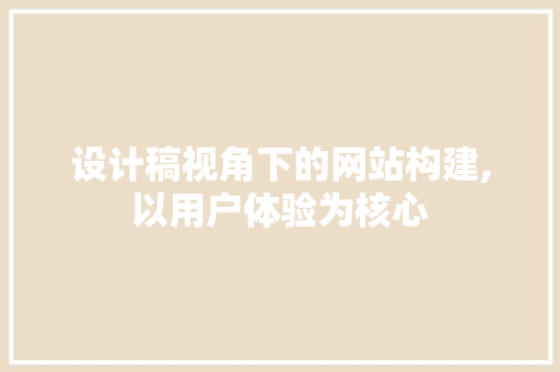 设计稿视角下的网站构建,以用户体验为核心 设计稿视角下的网站构建,以用户体验为核心 搜狗SEO