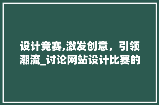设计竞赛,激发创意，引领潮流_讨论网站设计比赛的魅力与价值 设计竞赛,激发创意，引领潮流_讨论网站设计比赛的魅力与价值 SEO关键词