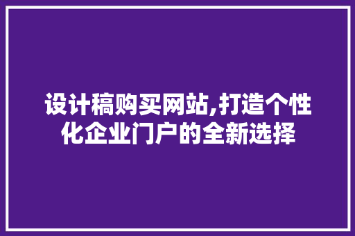 设计稿购买网站,打造个性化企业门户的全新选择 设计稿购买网站,打造个性化企业门户的全新选择 SEO关键词