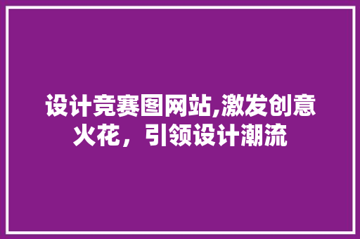 设计竞赛图网站,激发创意火花，引领设计潮流