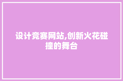 设计竞赛网站,创新火花碰撞的舞台 设计竞赛网站,创新火花碰撞的舞台 网站建设公司