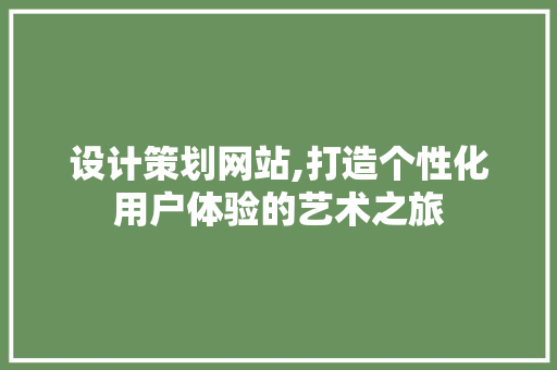 设计策划网站,打造个性化用户体验的艺术之旅 设计策划网站,打造个性化用户体验的艺术之旅 SEO关键词