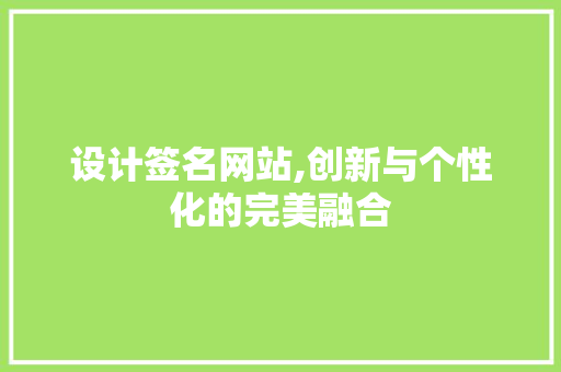 设计签名网站,创新与个性化的完美融合 设计签名网站,创新与个性化的完美融合 百度SEO