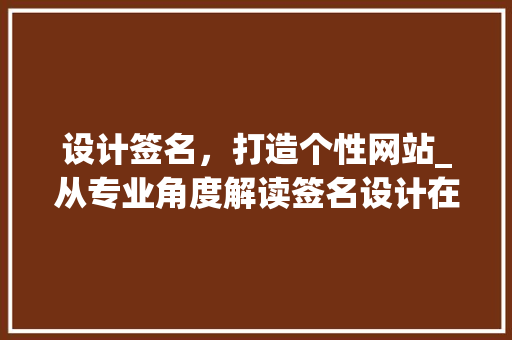 设计签名，打造个性网站_从专业角度解读签名设计在网站建设中的应用 设计签名，打造个性网站_从专业角度解读签名设计在网站建设中的应用 SEO关键词