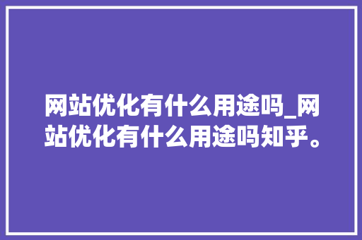 网站优化有什么用途吗_网站优化有什么用途吗知乎。 网站优化有什么用途吗_网站优化有什么用途吗知乎。 必应SEO