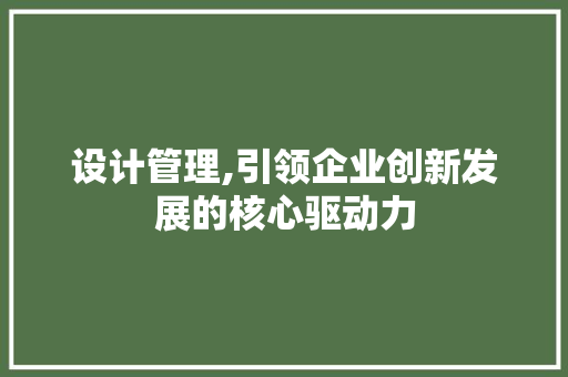 设计管理,引领企业创新发展的核心驱动力 设计管理,引领企业创新发展的核心驱动力 搜狗SEO