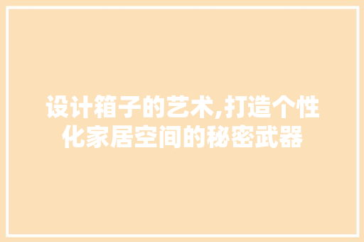 设计箱子的艺术,打造个性化家居空间的秘密武器 设计箱子的艺术,打造个性化家居空间的秘密武器 百度SEO