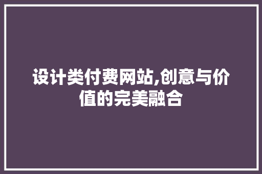 设计类付费网站,创意与价值的完美融合 设计类付费网站,创意与价值的完美融合 网站建设公司