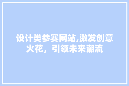 设计类参赛网站,激发创意火花，引领未来潮流 设计类参赛网站,激发创意火花，引领未来潮流 SEO关键词