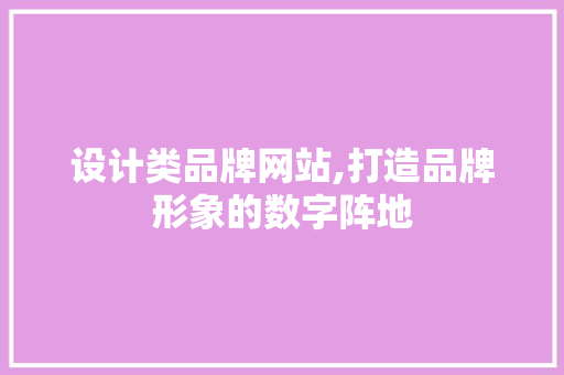 设计类品牌网站,打造品牌形象的数字阵地 设计类品牌网站,打造品牌形象的数字阵地 百度SEO