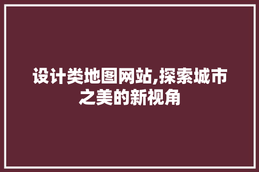设计类地图网站,探索城市之美的新视角 设计类地图网站,探索城市之美的新视角 必应SEO