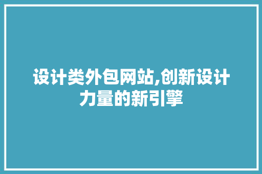 设计类外包网站,创新设计力量的新引擎 设计类外包网站,创新设计力量的新引擎 必应SEO