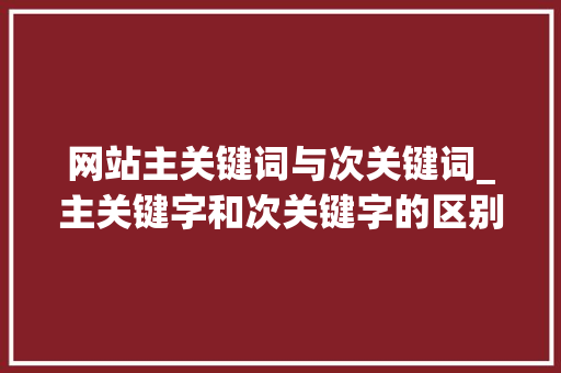 网站主关键词与次关键词_主关键字和次关键字的区别。 网站主关键词与次关键词_主关键字和次关键字的区别。 SEO关键词