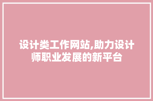 设计类工作网站,助力设计师职业发展的新平台 设计类工作网站,助力设计师职业发展的新平台 网站建设公司