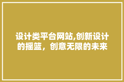 设计类平台网站,创新设计的摇篮，创意无限的未来 设计类平台网站,创新设计的摇篮，创意无限的未来 百度SEO