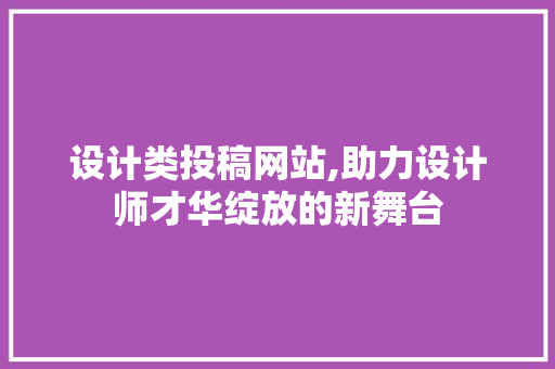 设计类投稿网站,助力设计师才华绽放的新舞台 设计类投稿网站,助力设计师才华绽放的新舞台 必应SEO