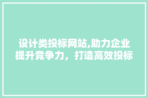 设计类投标网站,助力企业提升竞争力，打造高效投标平台 设计类投标网站,助力企业提升竞争力，打造高效投标平台 SEO关键词
