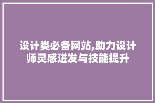 设计类必备网站,助力设计师灵感迸发与技能提升 设计类必备网站,助力设计师灵感迸发与技能提升 网站建设公司