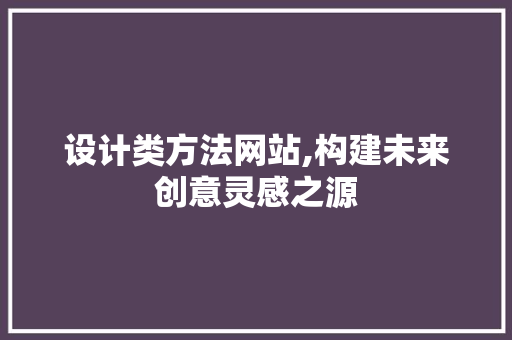 设计类方法网站,构建未来创意灵感之源 设计类方法网站,构建未来创意灵感之源 必应SEO