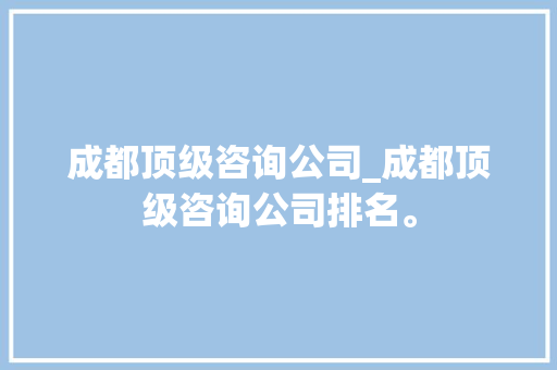 成都顶级咨询公司_成都顶级咨询公司排名。 成都顶级咨询公司_成都顶级咨询公司排名。 网站建设公司
