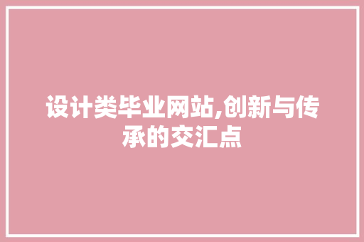 设计类毕业网站,创新与传承的交汇点 设计类毕业网站,创新与传承的交汇点 神马SEO