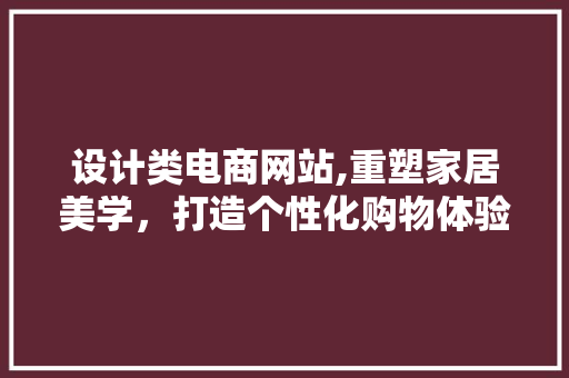 设计类电商网站,重塑家居美学，打造个性化购物体验 设计类电商网站,重塑家居美学，打造个性化购物体验 SEO关键词