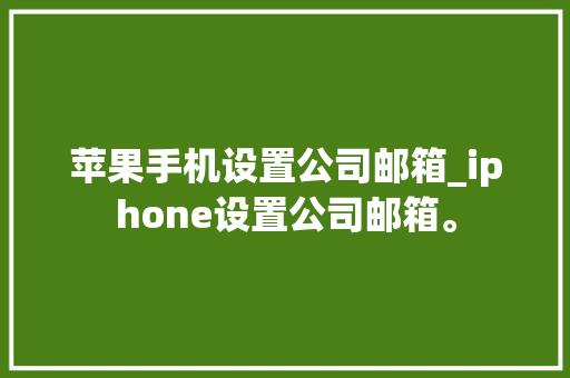 苹果手机设置公司邮箱_iphone设置公司邮箱。 苹果手机设置公司邮箱_iphone设置公司邮箱。 网站建设公司
