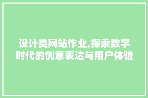 设计类网站作业,探索数字时代的创意表达与用户体验 设计类网站作业,探索数字时代的创意表达与用户体验 百度SEO