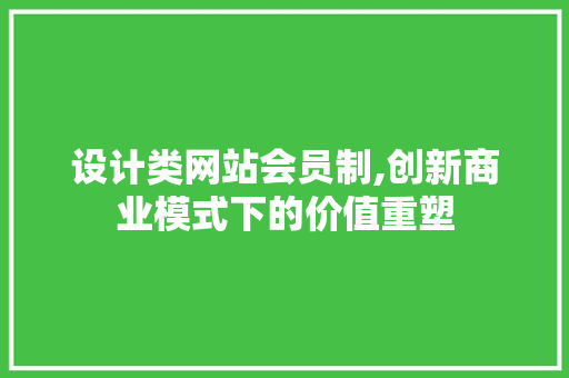 设计类网站会员制,创新商业模式下的价值重塑 设计类网站会员制,创新商业模式下的价值重塑 神马SEO