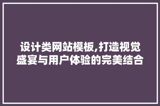 设计类网站模板,打造视觉盛宴与用户体验的完美结合 设计类网站模板,打造视觉盛宴与用户体验的完美结合 SEO关键词