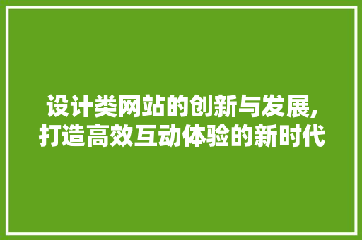 设计类网站的创新与发展,打造高效互动体验的新时代 设计类网站的创新与发展,打造高效互动体验的新时代 神马SEO