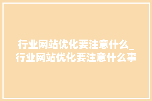 行业网站优化要注意什么_行业网站优化要注意什么事项。 行业网站优化要注意什么_行业网站优化要注意什么事项。 搜狗SEO