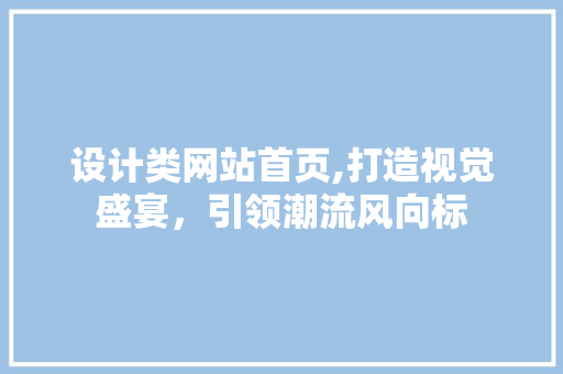 设计类网站首页,打造视觉盛宴，引领潮流风向标 设计类网站首页,打造视觉盛宴，引领潮流风向标 百度SEO
