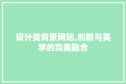 设计类背景网站,创新与美学的完美融合 设计类背景网站,创新与美学的完美融合 搜狗SEO