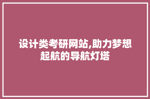 设计类考研网站,助力梦想起航的导航灯塔 设计类考研网站,助力梦想起航的导航灯塔 神马SEO