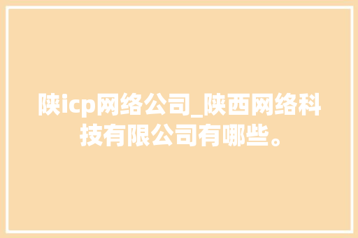 陕icp网络公司_陕西网络科技有限公司有哪些。 陕icp网络公司_陕西网络科技有限公司有哪些。 网站建设公司