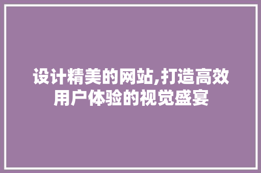 设计精美的网站,打造高效用户体验的视觉盛宴 设计精美的网站,打造高效用户体验的视觉盛宴 搜狗SEO