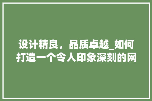 设计精良,品质卓越_如何打造一个令人印象深刻的网站 网站建设公司 设计精良,品质卓越_如何打造一个令人印象深刻的网站 设计精良,品质卓越_如何打造一个令人印象深刻的网站 网站建设公司