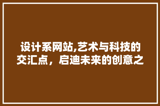 设计系网站,艺术与科技的交汇点，启迪未来的创意之源 设计系网站,艺术与科技的交汇点，启迪未来的创意之源 神马SEO