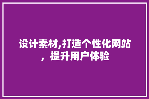 设计素材,打造个性化网站，提升用户体验 设计素材,打造个性化网站，提升用户体验 神马SEO