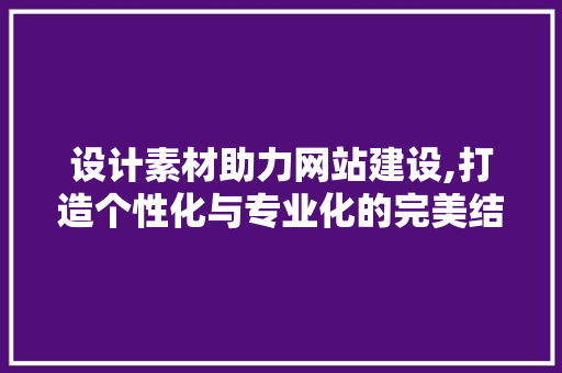 设计素材助力网站建设,打造个性化与专业化的完美结合 设计素材助力网站建设,打造个性化与专业化的完美结合 百度SEO