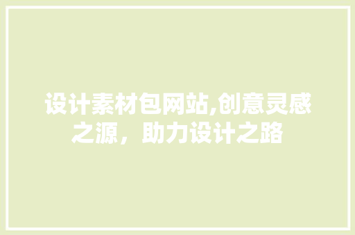 设计素材包网站,创意灵感之源，助力设计之路 设计素材包网站,创意灵感之源，助力设计之路 必应SEO