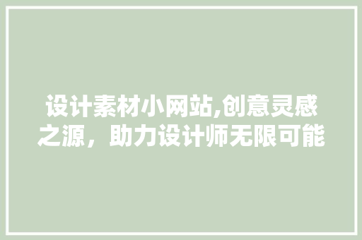 设计素材小网站,创意灵感之源，助力设计师无限可能 设计素材小网站,创意灵感之源，助力设计师无限可能 神马SEO