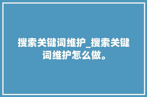 搜索关键词维护_搜索关键词维护怎么做。 搜索关键词维护_搜索关键词维护怎么做。 SEO关键词