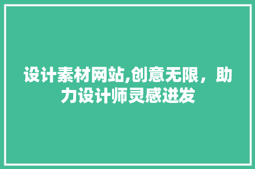 设计素材网站,创意无限，助力设计师灵感迸发 设计素材网站,创意无限，助力设计师灵感迸发 搜狗SEO