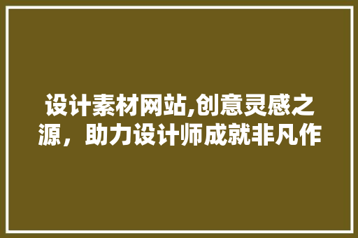 设计素材网站,创意灵感之源，助力设计师成就非凡作品 设计素材网站,创意灵感之源，助力设计师成就非凡作品 必应SEO